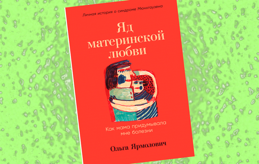 Фрагмент книги Ольги Ярмолович «Яд материнской любви. Как мама придумывала мне болезни»  / Издательство «Альпина Паблишер»